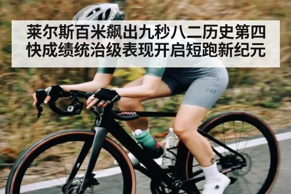 莱尔斯百米飙出九秒八二历史第四快成绩统治级表现开启短跑新纪元